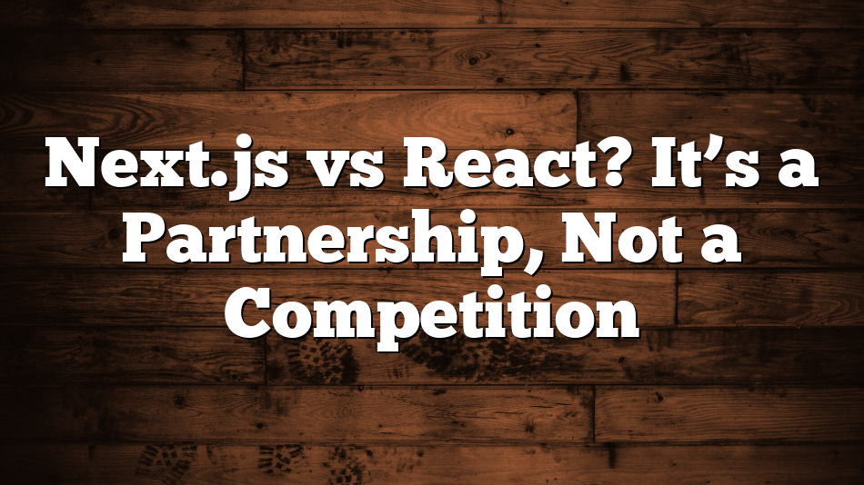 Next.js vs React? It’s a Partnership, Not a Competition